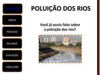 INTRODUÇÃO   POLUIÇÃO DOS RIOS
 TAREFA

               Você já ouviu falar sobre
                 a poluição dos rios?
PROCESSO



RECURSOS



AVALIAÇÃO



CONCLUSÃO
 