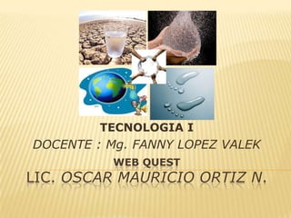 TECNOLOGIA I
DOCENTE : Mg. FANNY LOPEZ VALEK
          WEB QUEST
LIC. OSCAR MAURICIO ORTIZ N.
 