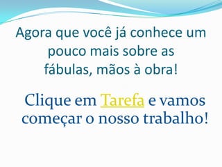 Agora que você já conhece um
pouco mais sobre as
fábulas, mãos à obra!
Clique em Tarefa e vamos
começar o nosso trabalho!
 