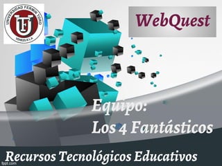 WebQuest
Recursos Tecnológicos Educativos
Equipo:
Los 4 Fantásticos
 