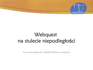 Webquest
na stulecie niepodległo ciś
Iwona Moczydłowska, MSCDN Wydział w Siedlcach
 