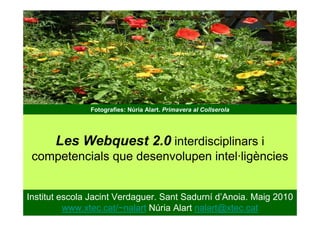 Fotografies: Núria Alart. Primavera al Collserola




       Les Webquest 2.0 interdisciplinars i
 competencials que desenvolupen intel·ligències


Institut escola Jacint Verdaguer. Sant Sadurní d’Anoia. Maig 2010
          www.xtec.cat/~nalart Núria Alart nalart@xtec.cat
 