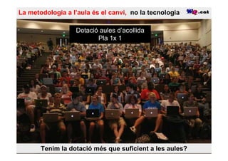 La metodologia a l’aula és el canvi, no la tecnologia

                  Dotació aules d’acollida
                         Pla 1x 1




       Tenim la dotació més que suficient a les aules?
 