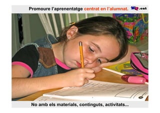 Promoure l’aprenentatge centrat en l’alumnat.




 No amb els materials, continguts, activitats...
 