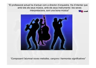 “El professorat actual ha d’actuar com a director d’orquestra. Ha d’intentar que
          amb tots els seus músics, amb els seus instruments i les seves
                      interpretacions, soni una bona música”




  “Composant l’alumnat noves melodies, cançons i harmonies significatives”
 