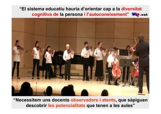 “El sistema educatiu hauria d’orientar cap a la diversitat
        cognitiva de la persona i l’autoconeixement”




“Necessitem uns docents observadors i atents, que sàpiguen
     descobrir les potencialitats que tenen a les aules”
 