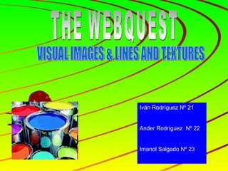 THE WEBQUEST VISUAL IMAGES & LINES AND TEXTURES Iván Rodríguez Nº 21 Ander Rodríguez  Nº 22 Imanol Salgado Nº 23 