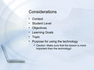 Considerations Context Student Level Objectives Learning Goals Topic Purpose for using the technology Caution: Make sure that the lesson is more important than the technology!  