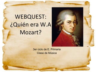 WEBQUEST: ¿Quién era W.A Mozart? 3er ciclo de E. Primaria Clase de Música 
