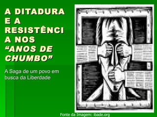 A DITADURA E A RESISTÊNCIA NOS  “ANOS DE CHUMBO” A Saga de um povo em busca da Liberdade Fonte da Imagem: ibade.org 