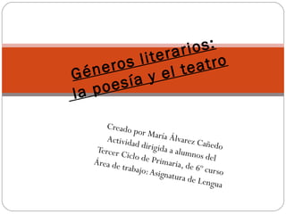 Creado por María Álvarez Cañedo Actividad dirigida a alumnos del  Tercer Ciclo de Primaria, de 6º curso Área de trabajo: Asignatura de Lengua Géneros literarios:  la poesía y el teatro 