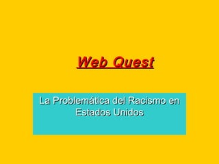 Web QuestWeb Quest
La Problemática del Racismo enLa Problemática del Racismo en
Estados UnidosEstados Unidos
 