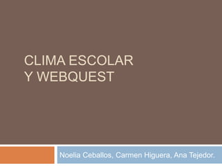 CLIMA ESCOLAR
Y WEBQUEST
Noelia Ceballos, Carmen Higuera, Ana Tejedor.
 