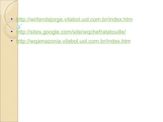 http://wirlandajorge.vilabol.uol.com.br/index.htm http://sites.google.com/site/wqchefratatouille/ http://wqamazonia.vilabol.uol.com.br/index.htm 