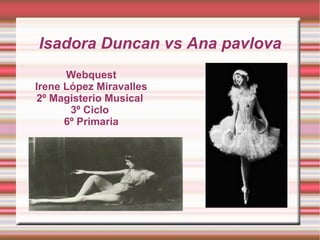 Isadora Duncan vs Ana pavlova Webquest Irene López Miravalles 2º Magisterio Musical  3º Ciclo  6º Primaria 