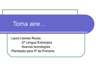 Toma aire… Laura Llames Roces -2ª Lengua Extranjera -Nuevas tecnologías Planteado para 4º de Primaria. 