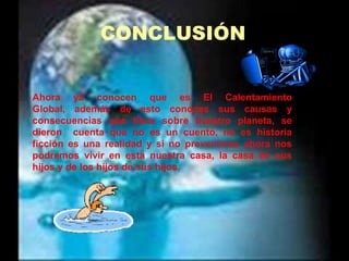 CONCLUSIÓNAhora ya conocen que es El Calentamiento Global, además de esto conoces sus causas y consecuencias que tiene sobre nuestro planeta, se dieron  cuenta que no es un cuento, no es historia ficción es una realidad y si no prevenimos ahora nos podremos vivir en esta nuestra casa, la casa de sus hijos y de los hijos de sus hijos, 