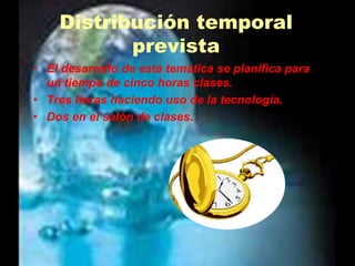 Distribución temporal previstaEl desarrollo de esta temática se planifica para un tiempo de cinco horas clases.Tres horas haciendo uso de la tecnología.Dos en el salón de clases.