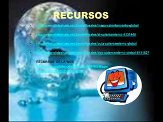 RECURSOShttp://www.slideshare.net/JarelyRosales/mapa-calentamiento-globalhttp://www.slideshare.net/JarelyRosales/el-calentamiento-8131440http://www.slideshare.net/JarelyRosales/guia-calentamiento-globalhttp://www.slideshare.net/JarelyRosales/doc-calentamiento-global-8131527RECURSOS  DE LA WEBhttp://www.youtube.com/watch?v=DFf6fd46zgwhttp://www.text2mindmap.com/
