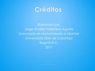 Elaborado por:
    Jorge Andrés Valdivieso Aguirre
Licenciado en Humanidades e Idiomas
    Universidad Libre de Colombia
              Bogotá D.C.
                 2011
 