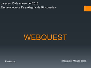 WEBQUEST
caracas 15 de marzo del 2013
Escuela técnica Fe y Alegría «la Rinconada»
Integrante: Moisés TeránProfesora:
 