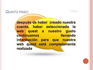 QUINTO PASO:
después de haber creado nuestra
cuenta, haber seleccionado la
web quest a nuestro gusto
continuamos
llenando
información para que nuestra
web quest está completamente
realizada

 
