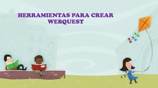 HERRAMIENTAS PARA CREAR 
WEBQUEST 
 