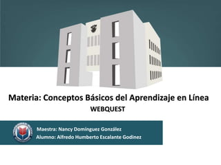 Alumno: Alfredo Humberto Escalante Godinez
Materia: Conceptos Básicos del Aprendizaje en Línea
Maestra: Nancy Domínguez González
WEBQUEST
 