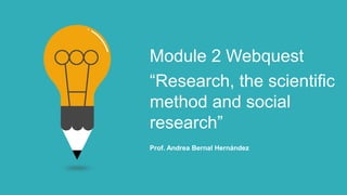 Module 2 Webquest
“Research, the scientific
method and social
research”
Prof. Andrea Bernal Hernández
 