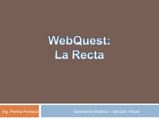 WebQuest: La Recta Ing. Pierina Fonseca Geometría Analítica – Sección Virtual 