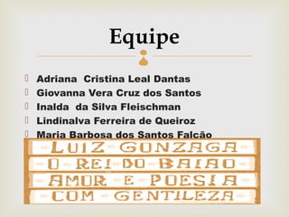 Equipe
                     
   Adriana Cristina Leal Dantas
   Giovanna Vera Cruz dos Santos
   Inalda da Silva Fleischman
   Lindinalva Ferreira de Queiroz
   Maria Barbosa dos Santos Falcão
 