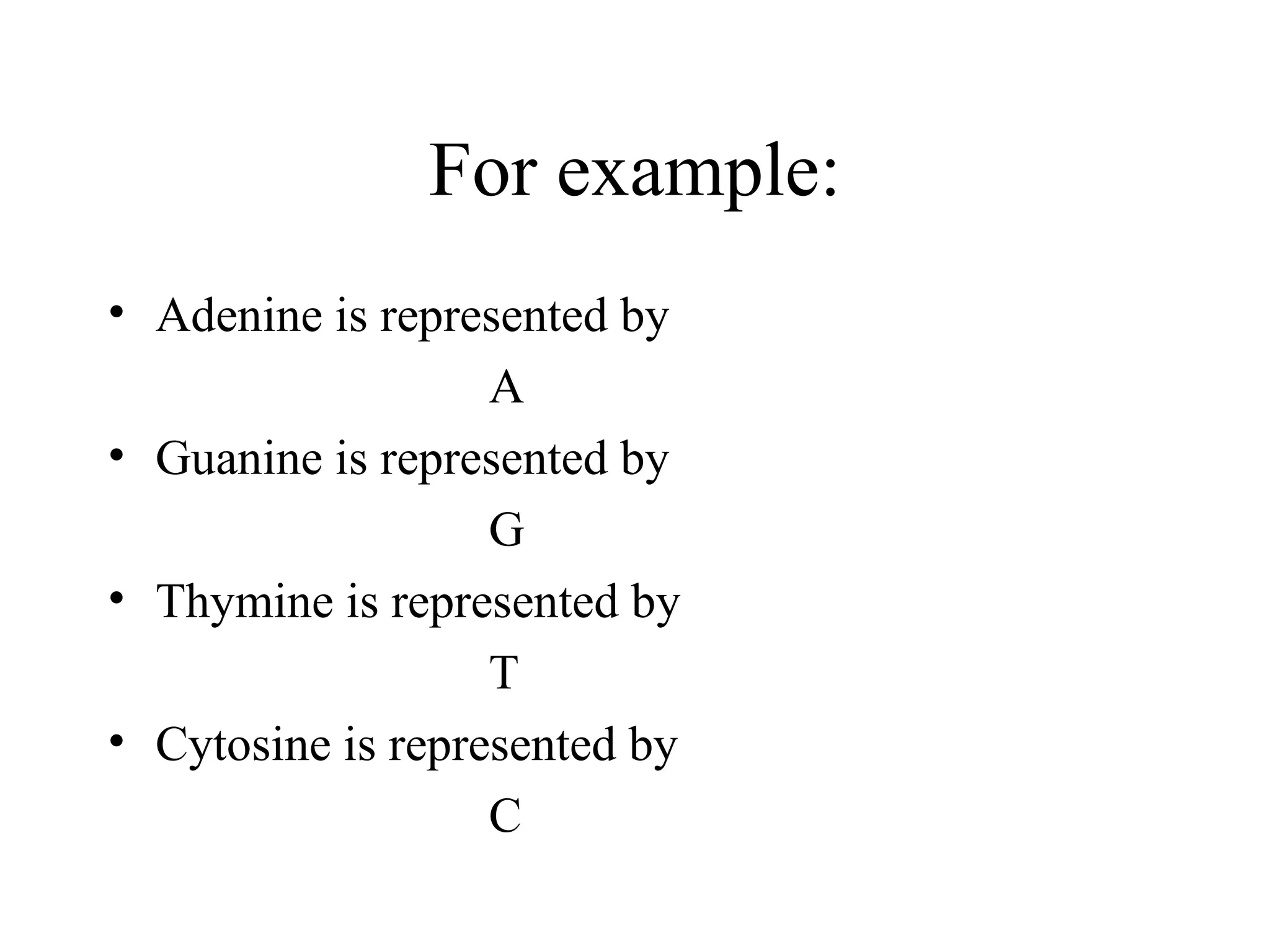 For example: Adenine is represented by  A Guanine is represented by  G Thymine is represented by  T Cytosine is represented by  C 
