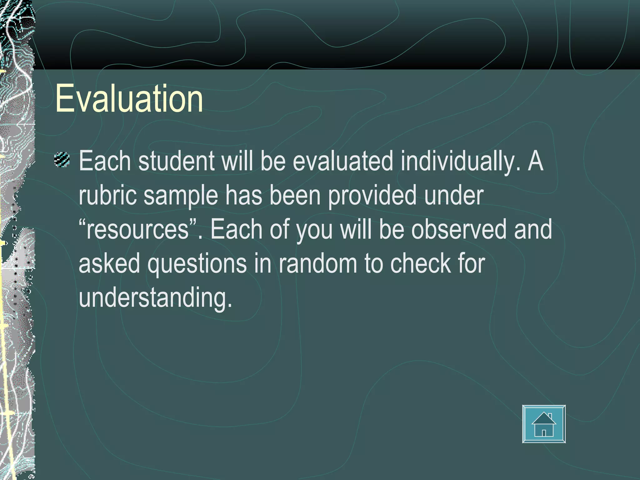 Evaluation
 Each student will be evaluated individually. A
 rubric sample has been provided under
 “resources”. Each of you will be observed and
 asked questions in random to check for
 understanding.
 