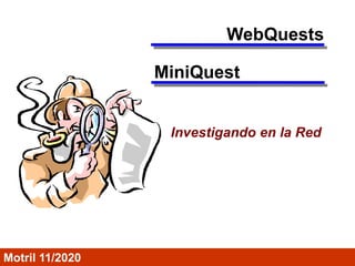 MiniQuest
Motril 11/2020
WebQuests
Investigando en la Red
 