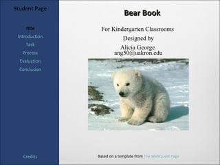 Student Page
                             Bear Book
    Title        For Kindergarten Classrooms
 Introduction            Designed by
    Task
                          Alicia George
   Process              ang50@uakron.edu
  Evaluation
  Conclusion




   Credits      Based on a template from The WebQuest Page
 