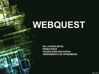 WEBQUEST 
DE LA ROSA BETEL 
PEREZ MARA 
TECNOLOGÍA EDUCATIVA 
HERRAMIENTA DE APRENBDIZA 
 
