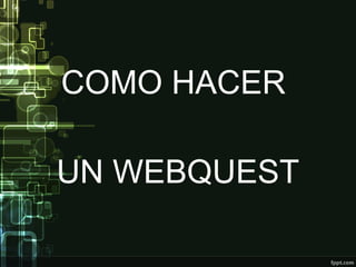 COMO HACER 
UN WEBQUEST 
 