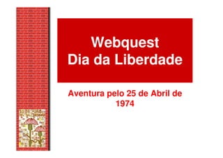 Webquest
Dia da Liberdade

Aventura pelo 25 de Abril de
           1974
 