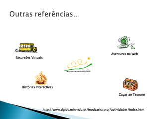 Aventuras na Web Excursões Virtuais Histórias Interactivas Caças ao Tesouro http://www.dgidc.min-edu.pt/inovbasic/proj/actividades/index.htm 