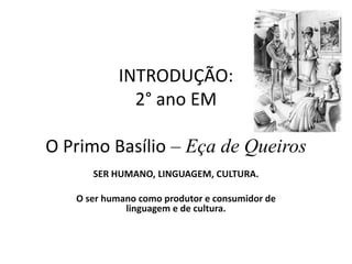 INTRODUÇÃO:2° ano EMO Primo Basílio– Eça de Queiros  SER HUMANO, LINGUAGEM, CULTURA. O ser humano como produtor e consumidor de linguagem e de cultura. 