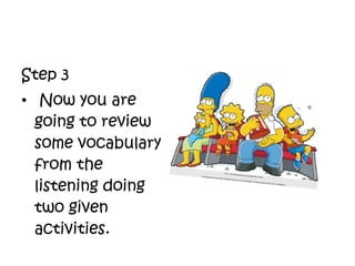 Step 3
• Now you are
going to review
some vocabulary
from the
listening doing
two given
activities.
 