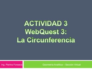 ACTIVIDAD 3 WebQuest 3: La Circunferencia Ing. Pierina Fonseca Geometría Analítica – Sección Virtual 