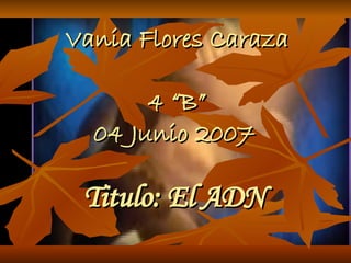 Vania Flores Caraza 4 “B” 04 Junio 2007   Titulo: El ADN   