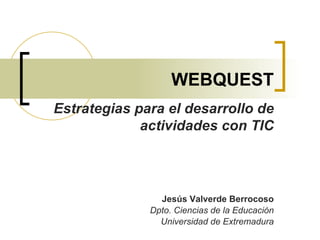 WEBQUEST Jesús Valverde Berrocoso Dpto. Ciencias de la Educación Universidad de Extremadura Estrategias para el desarrollo de actividades con TIC 