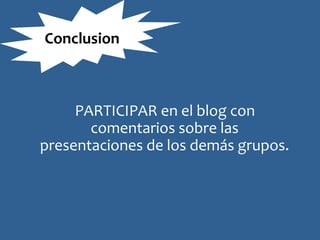 PARTICIPAR en el blog con
comentarios sobre las
presentaciones de los demás grupos.
Conclusion
 