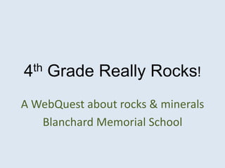 4th   Grade Really Rocks!
A WebQuest about rocks & minerals
   Blanchard Memorial School
 