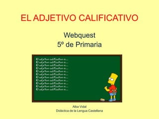 EL ADJETIVO CALIFICATIVO
         Webquest
       5º de Primaria




                   Alba Vidal
       Didáctica de la Lengua Castellana
 