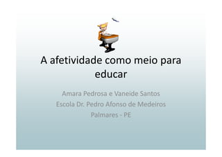 A afetividade como meio para
            educar
     Amara Pedrosa e Vaneide Santos
   Escola Dr. Pedro Afonso de Medeiros
               Palmares - PE
 