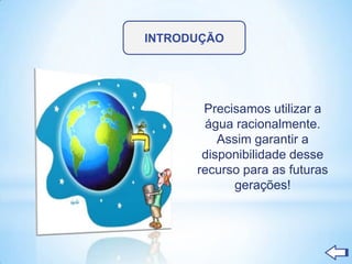 INTRODUÇÃO




       Precisamos utilizar a
       água racionalmente.
          Assim garantir a
       disponibilidade desse
      recurso para as futuras
            gerações!
 