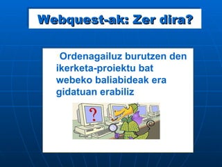 Webquest-ak: Zer dira? Ordenagailuz burutzen den ikerketa-proiektu bat webeko baliabideak era gidatuan erabiliz 